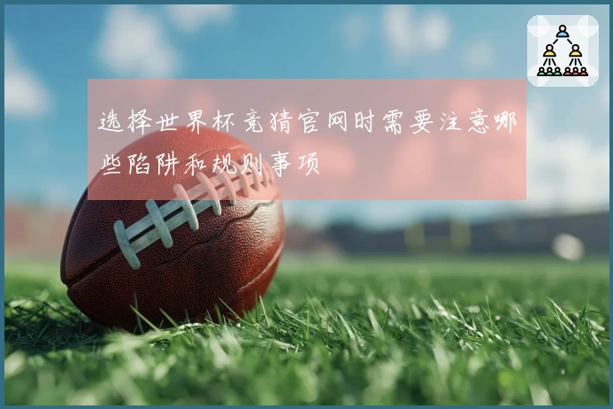 选择世界杯竞猜官网时需要注意哪些陷阱和规则事项