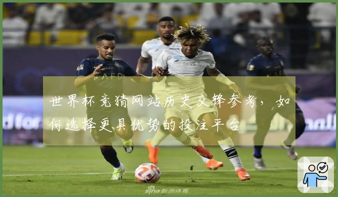 世界杯竞猜网站历史交锋参考，如何选择更具优势的投注平台
