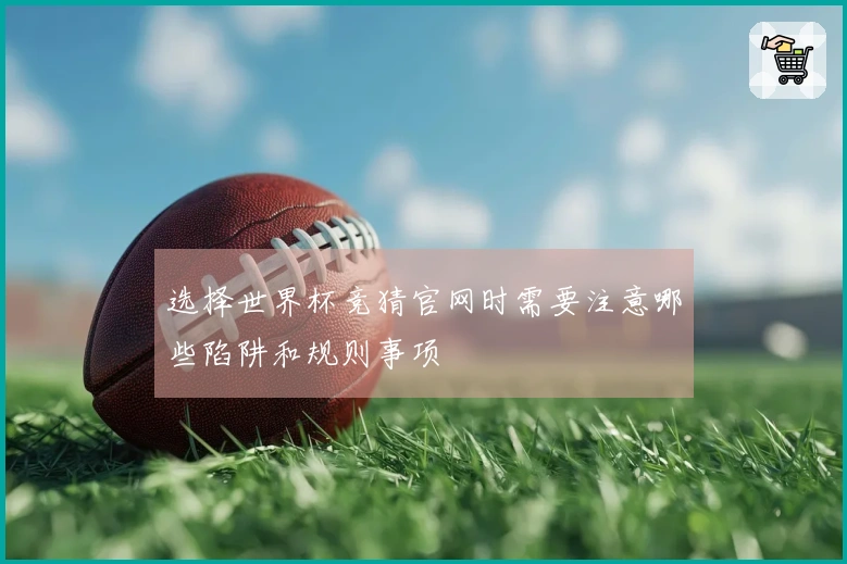 选择世界杯竞猜官网时需要注意哪些陷阱和规则事项