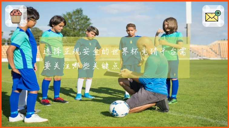 选择正规安全的世界杯竞猜平台需要关注哪些关键点