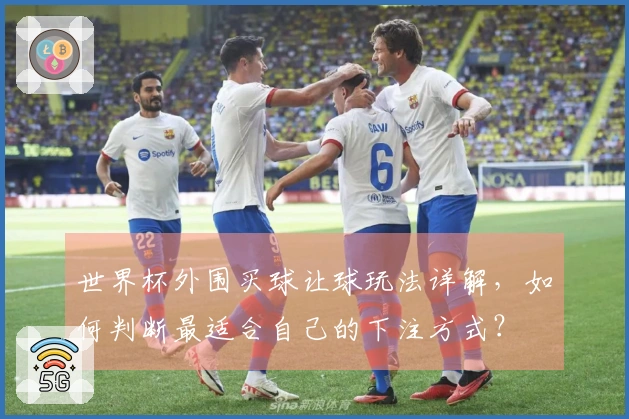 世界杯外围买球让球玩法详解，如何判断最适合自己的下注方式？