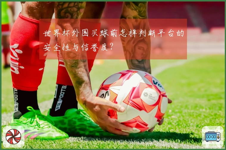 世界杯外围买球前怎样判断平台的安全性与信誉度？