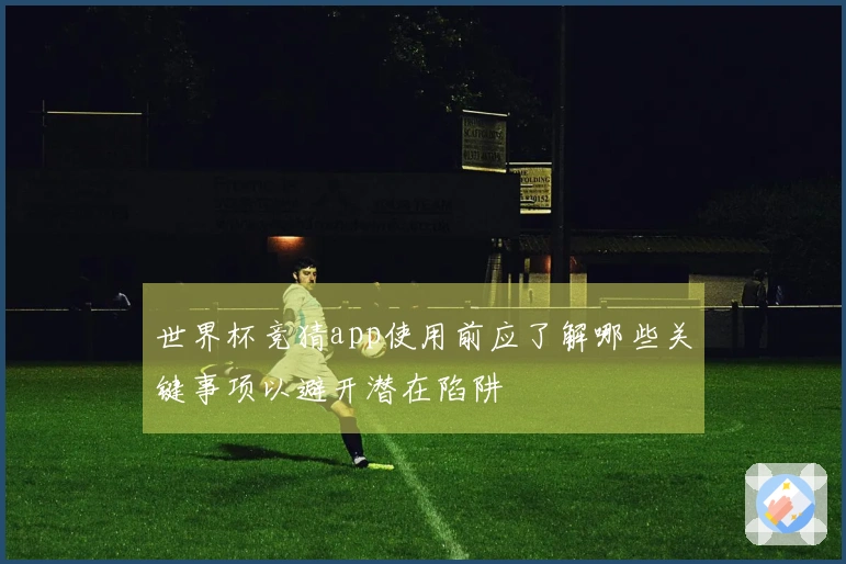 世界杯竞猜app使用前应了解哪些关键事项以避开潜在陷阱